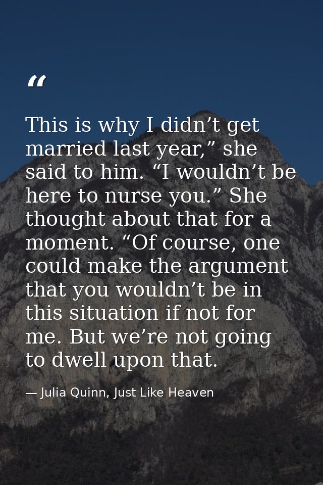 This is why I didn’t get married last year,” she said to him. “I wouldn’t be here to nurse you.” She thought about that  — Julia Quinn, Just Like Heaven