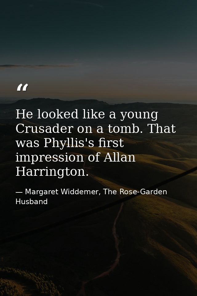 He looked like a young Crusader on a tomb. That was Phyllis's first impression of Allan Harrington. — Margaret Widdemer, The Rose-Garden Husband