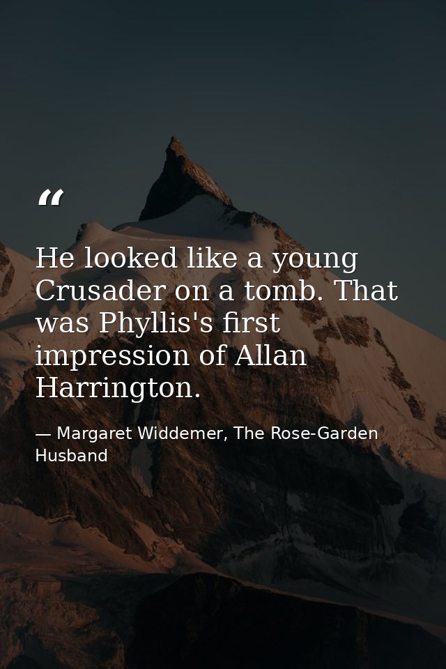 He looked like a young Crusader on a tomb. That was Phyllis's first impression of Allan Harrington. — Margaret Widdemer, The Rose-Garden Husband