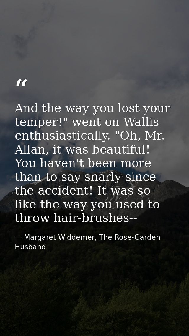 And the way you lost your temper!" went on Wallis enthusiastically. "Oh, Mr. Allan, it was beautiful! You haven't been m — Margaret Widdemer, The Rose-Garden Husband
