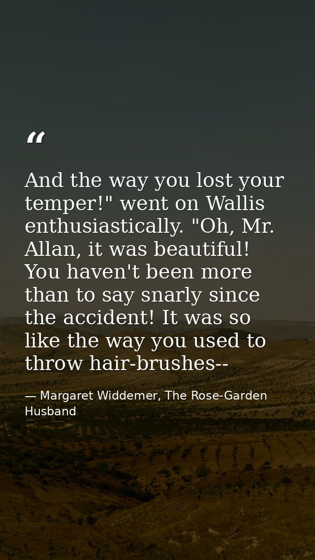 And the way you lost your temper!" went on Wallis enthusiastically. "Oh, Mr. Allan, it was beautiful! You haven't been m — Margaret Widdemer, The Rose-Garden Husband