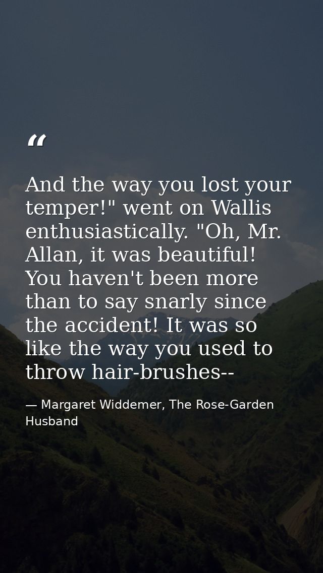 And the way you lost your temper!" went on Wallis enthusiastically. "Oh, Mr. Allan, it was beautiful! You haven't been m — Margaret Widdemer, The Rose-Garden Husband