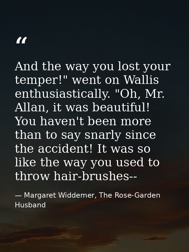 And the way you lost your temper!" went on Wallis enthusiastically. "Oh, Mr. Allan, it was beautiful! You haven't been m — Margaret Widdemer, The Rose-Garden Husband