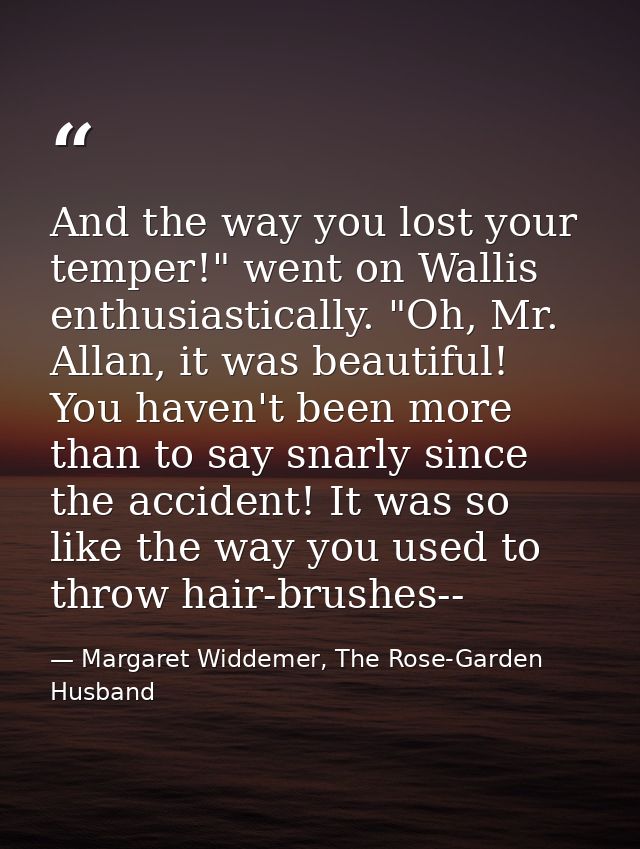 And the way you lost your temper!" went on Wallis enthusiastically. "Oh, Mr. Allan, it was beautiful! You haven't been m — Margaret Widdemer, The Rose-Garden Husband