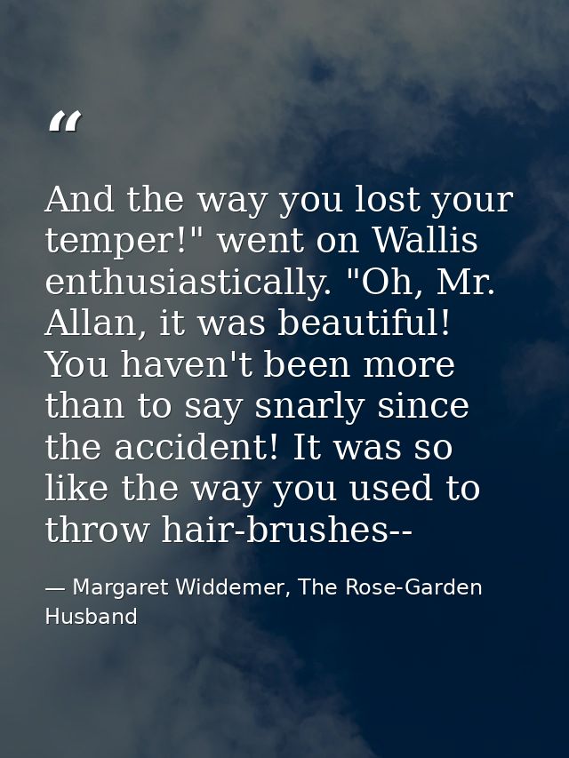 And the way you lost your temper!" went on Wallis enthusiastically. "Oh, Mr. Allan, it was beautiful! You haven't been m — Margaret Widdemer, The Rose-Garden Husband