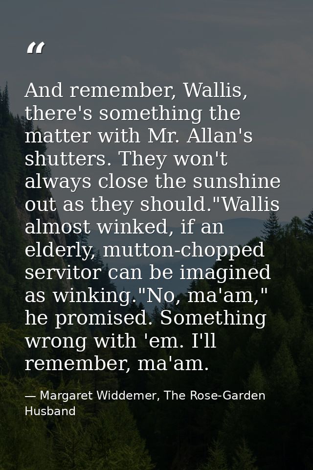 And remember, Wallis, there's something the matter with Mr. Allan's shutters. They won't always close the sunshine out a — Margaret Widdemer, The Rose-Garden Husband