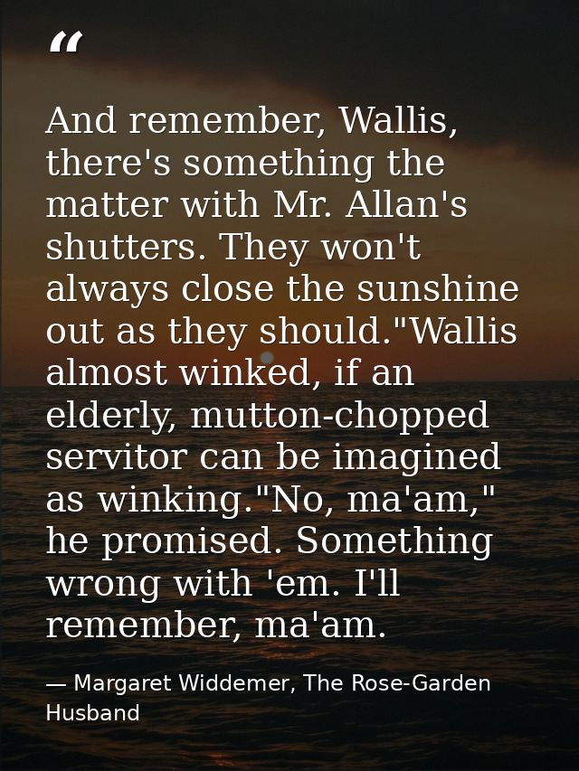 And remember, Wallis, there's something the matter with Mr. Allan's shutters. They won't always close the sunshine out a — Margaret Widdemer, The Rose-Garden Husband