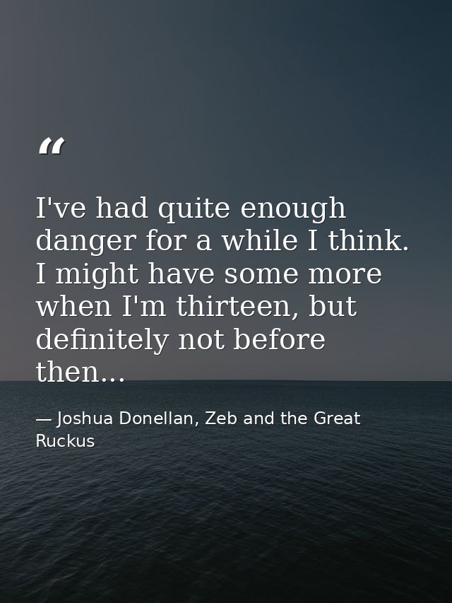 I've had quite enough danger for a while I think. I might have some more when I'm thirteen, but definitely not before th — Joshua Donellan, Zeb and the Great Ruckus