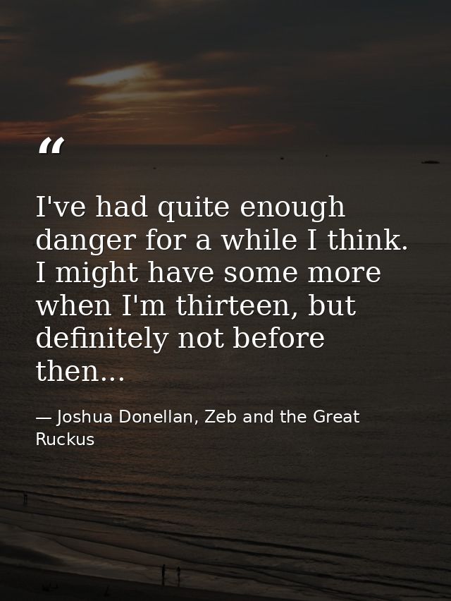 I've had quite enough danger for a while I think. I might have some more when I'm thirteen, but definitely not before th — Joshua Donellan, Zeb and the Great Ruckus