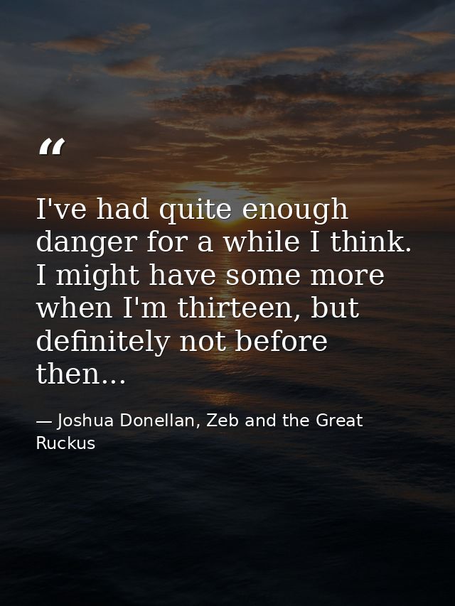 I've had quite enough danger for a while I think. I might have some more when I'm thirteen, but definitely not before th — Joshua Donellan, Zeb and the Great Ruckus