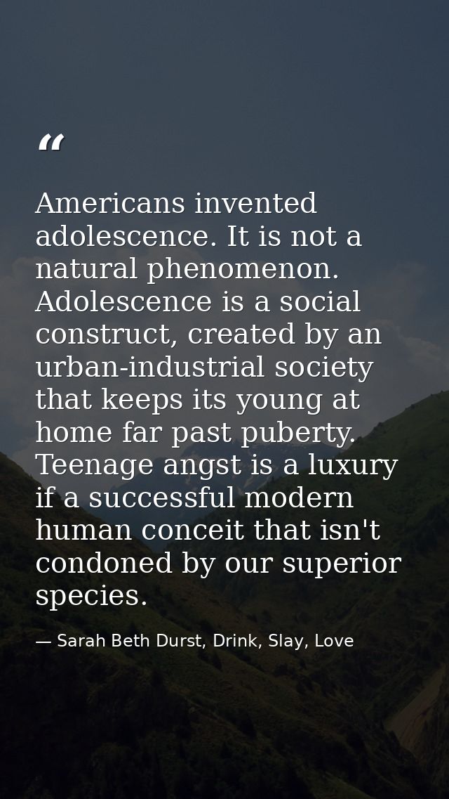Americans invented adolescence. It is not a natural phenomenon. Adolescence is a social construct, created by an urban-i — Sarah Beth Durst, Drink, Slay, Love