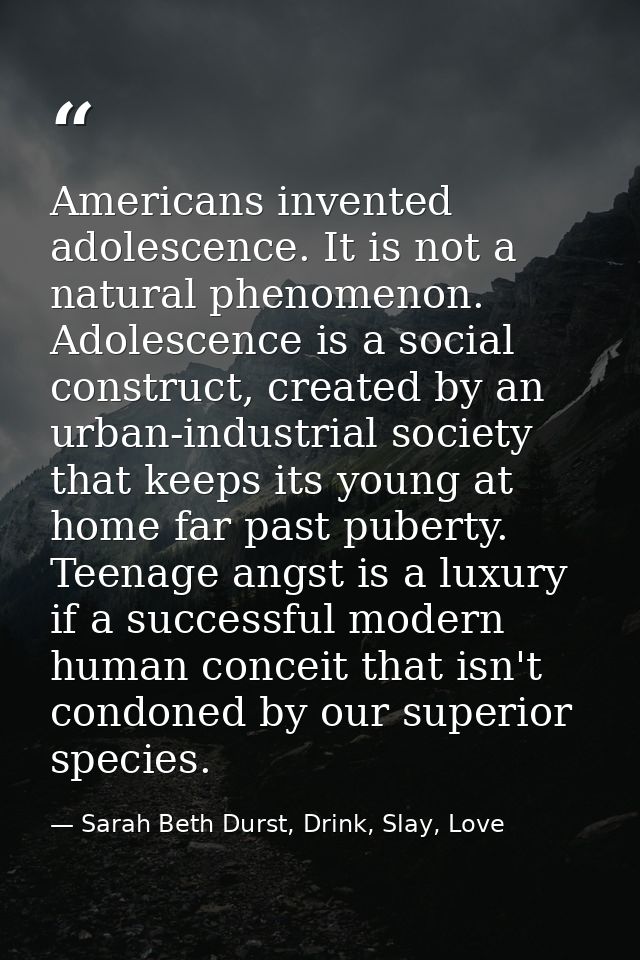 Americans invented adolescence. It is not a natural phenomenon. Adolescence is a social construct, created by an urban-i — Sarah Beth Durst, Drink, Slay, Love