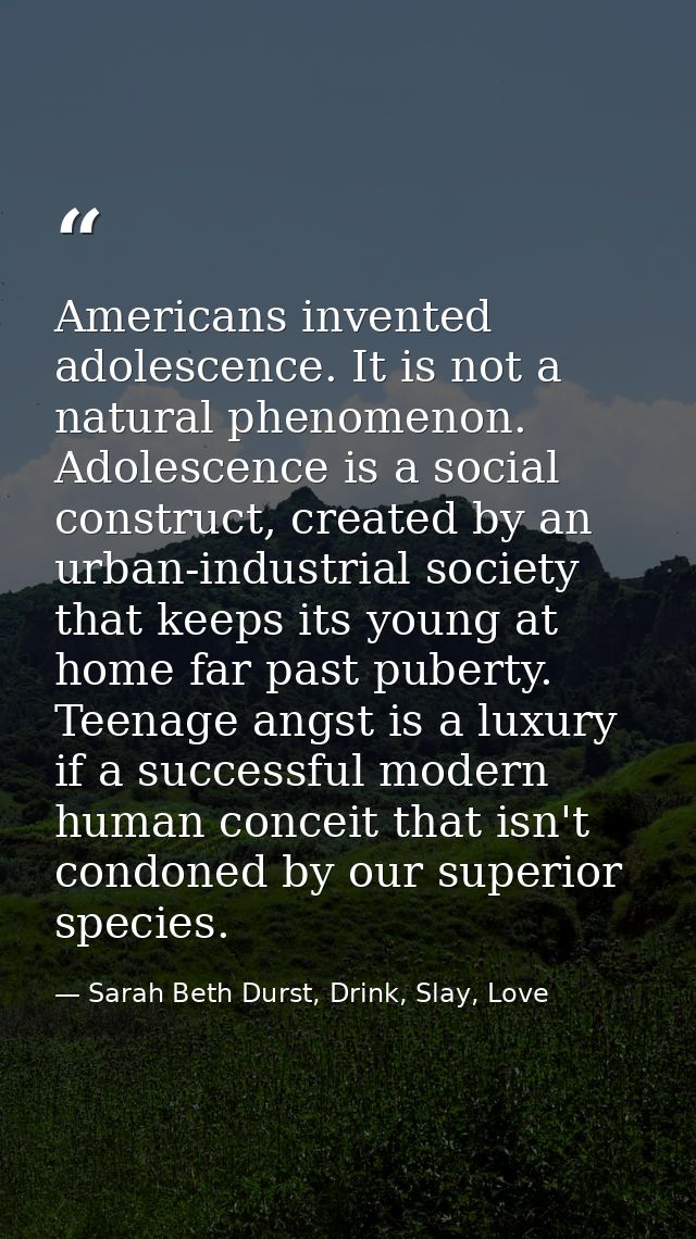 Americans invented adolescence. It is not a natural phenomenon. Adolescence is a social construct, created by an urban-i — Sarah Beth Durst, Drink, Slay, Love