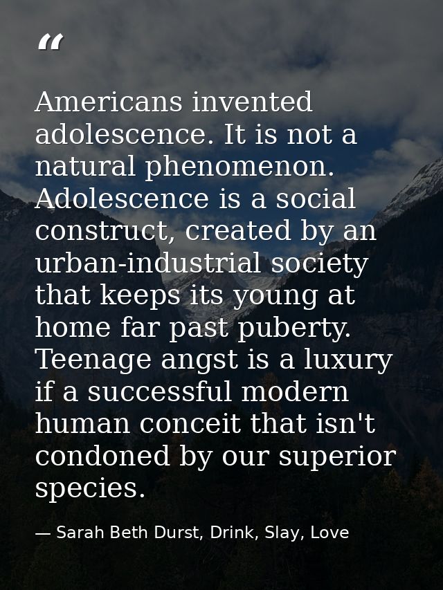 Americans invented adolescence. It is not a natural phenomenon. Adolescence is a social construct, created by an urban-i — Sarah Beth Durst, Drink, Slay, Love