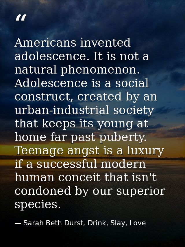 Americans invented adolescence. It is not a natural phenomenon. Adolescence is a social construct, created by an urban-i — Sarah Beth Durst, Drink, Slay, Love
