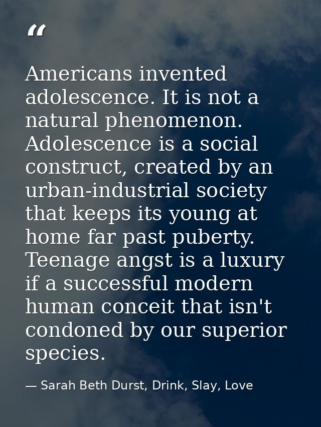 Americans invented adolescence. It is not a natural phenomenon. Adolescence is a social construct, created by an urban-i — Sarah Beth Durst, Drink, Slay, Love