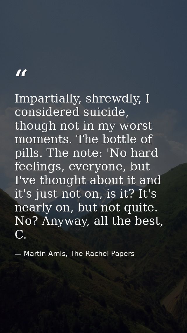 Impartially, shrewdly, I considered suicide, though not in my worst moments. The bottle of pills. The note: 'No hard fee — Martin Amis, The Rachel Papers