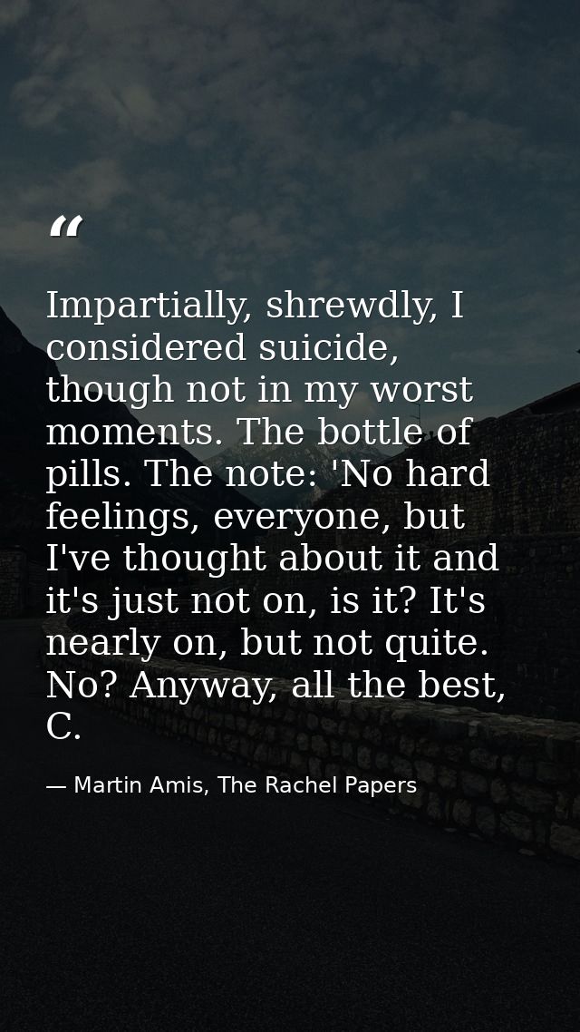 Impartially, shrewdly, I considered suicide, though not in my worst moments. The bottle of pills. The note: 'No hard fee — Martin Amis, The Rachel Papers