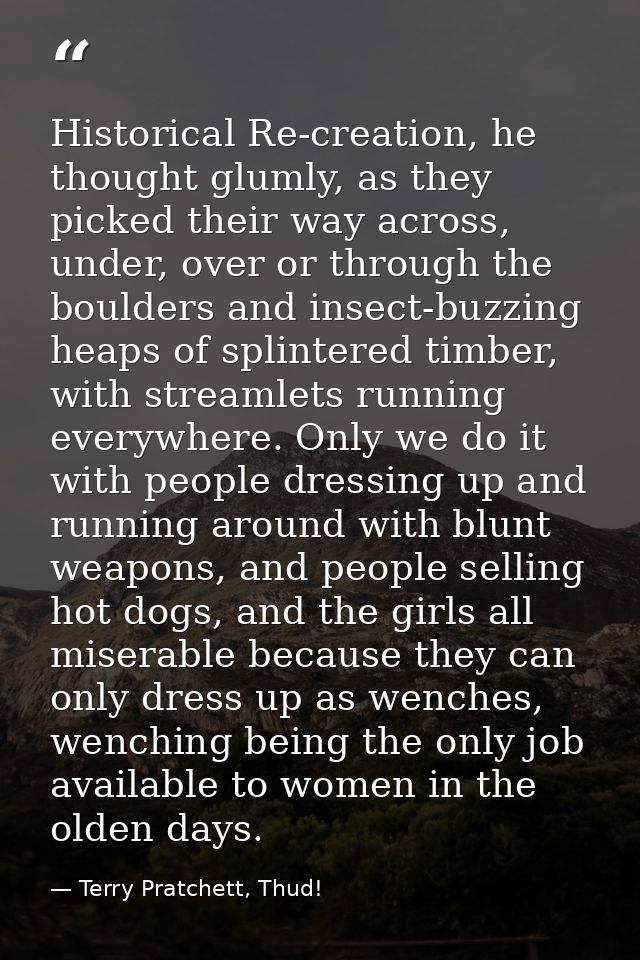 Historical Re-creation, he thought glumly, as they picked their way across, under, over or through the boulders and inse — Terry Pratchett, Thud!