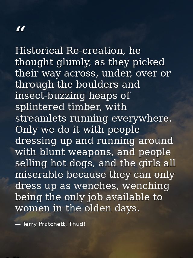 Historical Re-creation, he thought glumly, as they picked their way across, under, over or through the boulders and inse — Terry Pratchett, Thud!