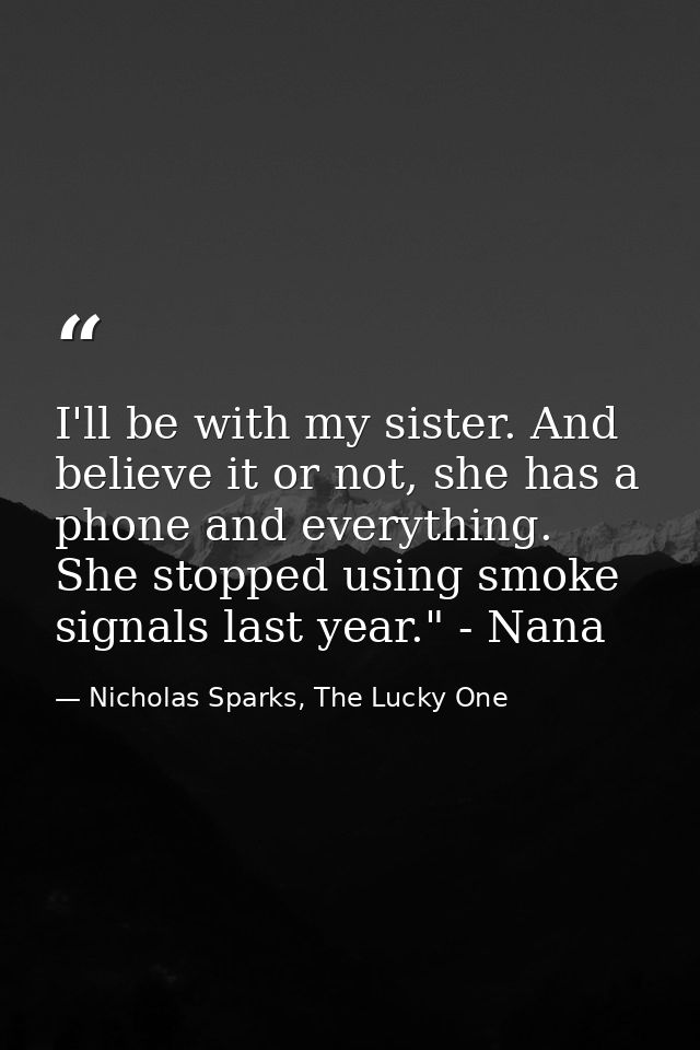 I'll be with my sister. And believe it or not, she has a phone and everything. She stopped using smoke signals last year — Nicholas Sparks, The Lucky One