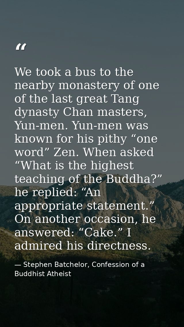 We took a bus to the nearby monastery of one of the last great Tang dynasty Chan masters, Yun-men. Yun-men was known for — Stephen Batchelor, Confession of a Buddhist Atheist