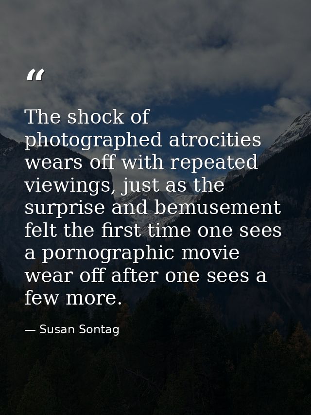 The shock of photographed atrocities wears off with repeated viewings, just as the surprise and bemusement felt the firs — Susan Sontag