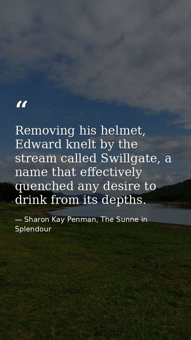 Removing his helmet, Edward knelt by the stream called Swillgate, a name that effectively quenched any desire to drink f — Sharon Kay Penman, The Sunne in Splendour