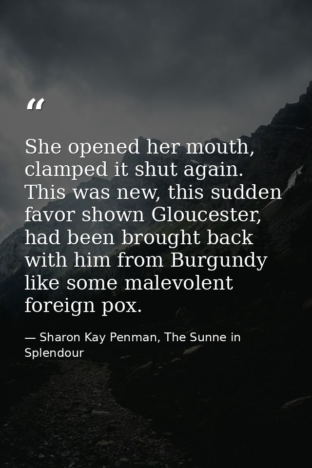 She opened her mouth, clamped it shut again. This was new, this sudden favor shown Gloucester, had been brought back wit — Sharon Kay Penman, The Sunne in Splendour