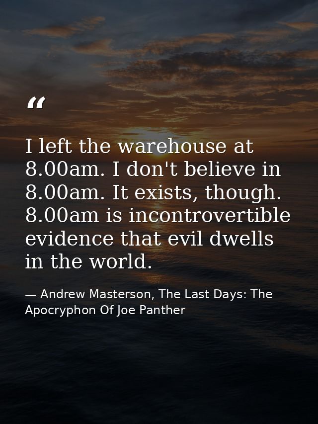 I left the warehouse at 8.00am. I don't believe in 8.00am. It exists, though. 8.00am is incontrovertible evidence that e — Andrew Masterson, The Last Days: The Apocryphon Of Joe Panther