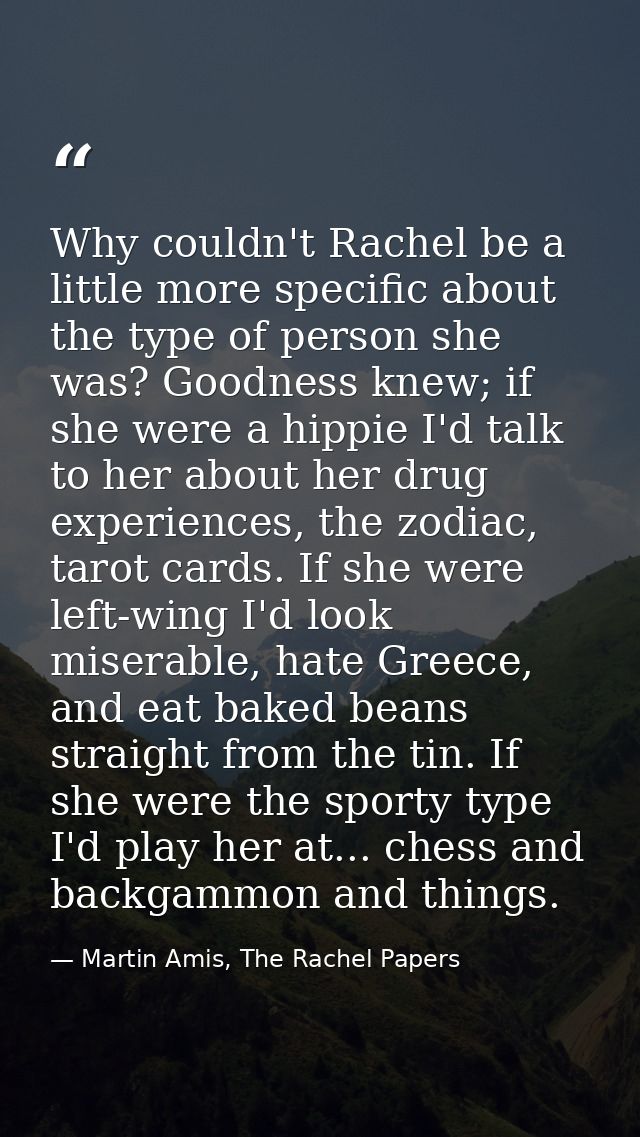 Why couldn't Rachel be a little more specific about the type of person she was? Goodness knew; if she were a hippie I'd  — Martin Amis, The Rachel Papers