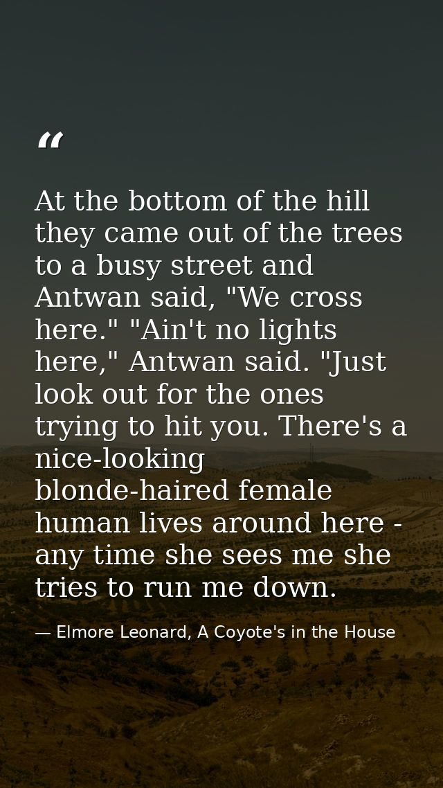 At the bottom of the hill they came out of the trees to a busy street and Antwan said, "We cross here." "Ain't no lights — Elmore Leonard, A Coyote's in the House