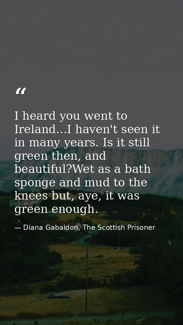 I heard you went to Ireland...I haven't seen it in many years. Is it still green then, and beautiful?Wet as a bath spong — Diana Gabaldon, The Scottish Prisoner