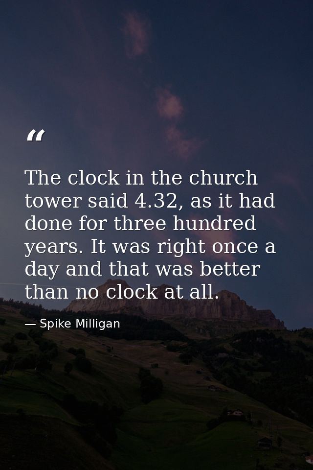The clock in the church tower said 4.32, as it had done for three hundred years. It was right once a day and that was be — Spike Milligan