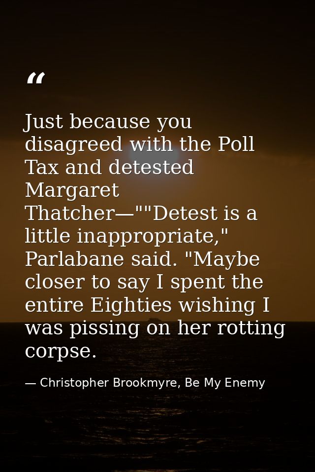 Just because you disagreed with the Poll Tax and detested Margaret Thatcher—""Detest is a little inappropriate," Parlaba — Christopher Brookmyre, Be My Enemy