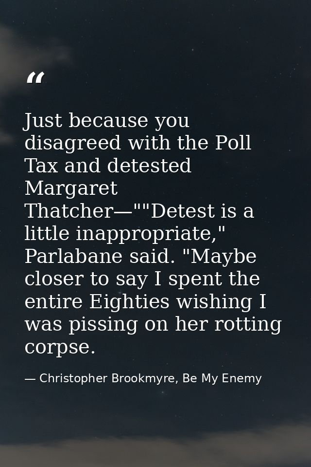Just because you disagreed with the Poll Tax and detested Margaret Thatcher—""Detest is a little inappropriate," Parlaba — Christopher Brookmyre, Be My Enemy