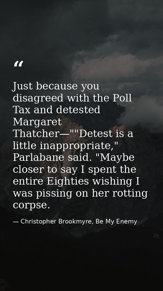 Just because you disagreed with the Poll Tax and detested Margaret Thatcher—""Detest is a little inappropriate," Parlaba — Christopher Brookmyre, Be My Enemy