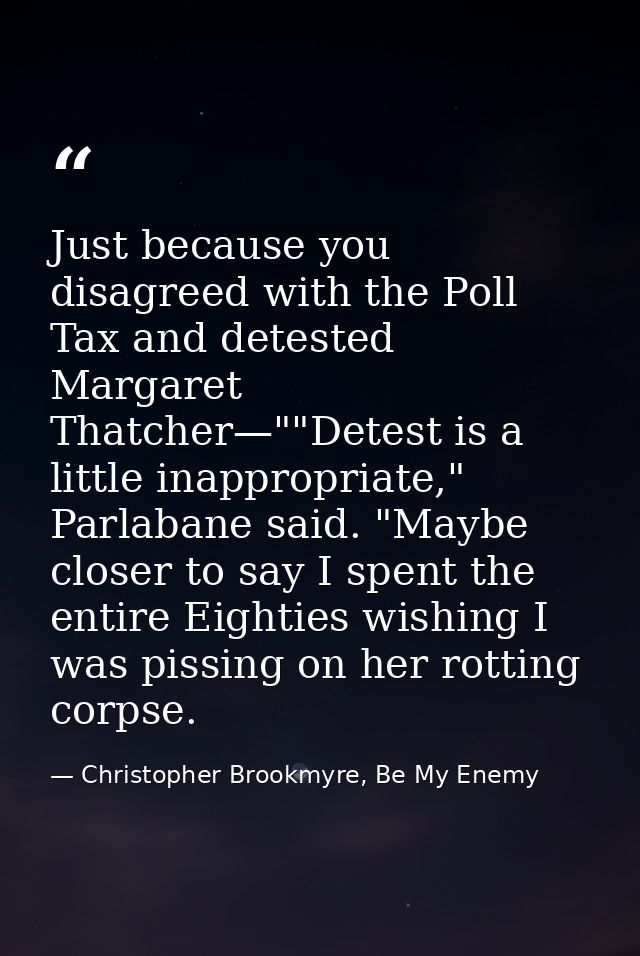 Just because you disagreed with the Poll Tax and detested Margaret Thatcher—""Detest is a little inappropriate," Parlaba — Christopher Brookmyre, Be My Enemy