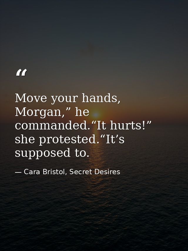 Move your hands, Morgan,” he commanded.“It hurts!” she protested.“It’s supposed to. — Cara Bristol, Secret Desires