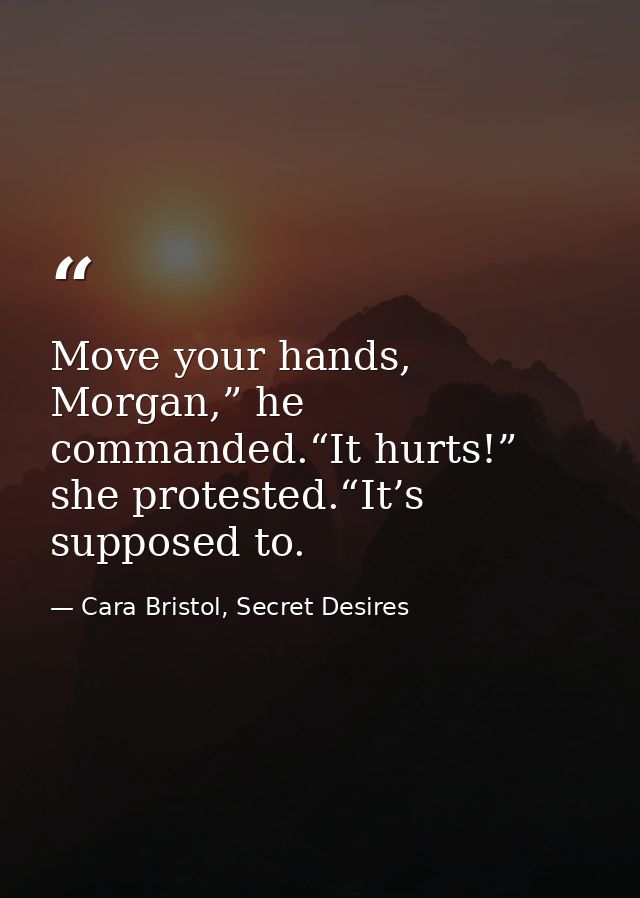 Move your hands, Morgan,” he commanded.“It hurts!” she protested.“It’s supposed to. — Cara Bristol, Secret Desires