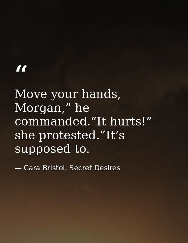Move your hands, Morgan,” he commanded.“It hurts!” she protested.“It’s supposed to. — Cara Bristol, Secret Desires