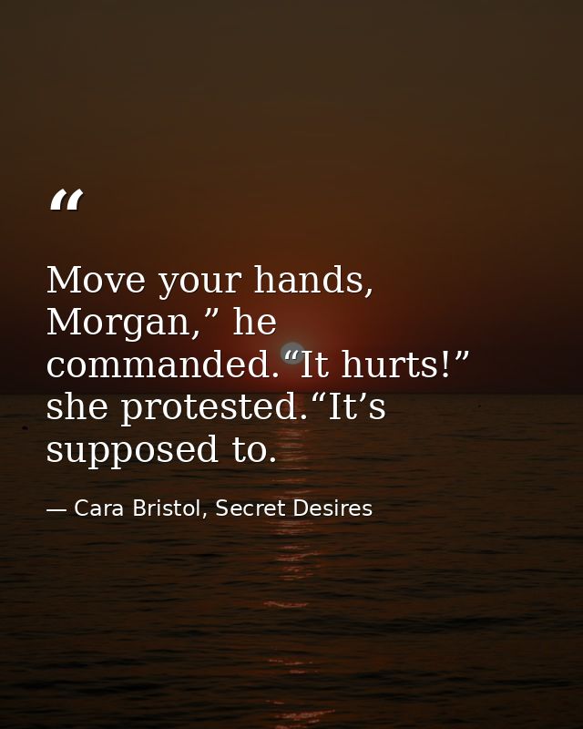 Move your hands, Morgan,” he commanded.“It hurts!” she protested.“It’s supposed to. — Cara Bristol, Secret Desires