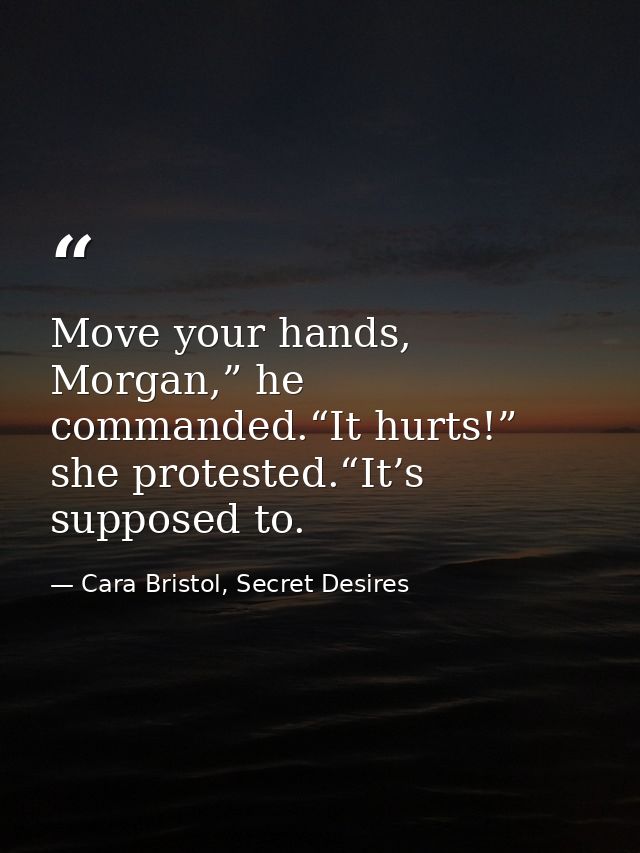 Move your hands, Morgan,” he commanded.“It hurts!” she protested.“It’s supposed to. — Cara Bristol, Secret Desires