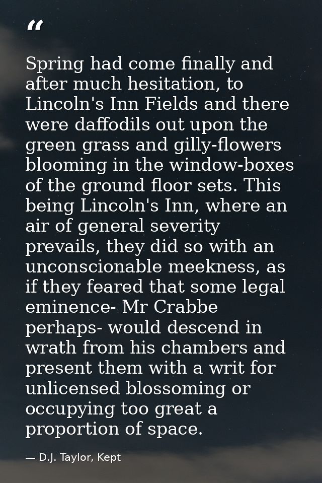 Spring had come finally and after much hesitation, to Lincoln's Inn Fields and there were daffodils out upon the green g — D.J. Taylor, Kept