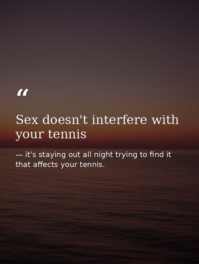 Sex doesn't interfere with your tennis — it's staying out all night trying to find it that affects your tennis.