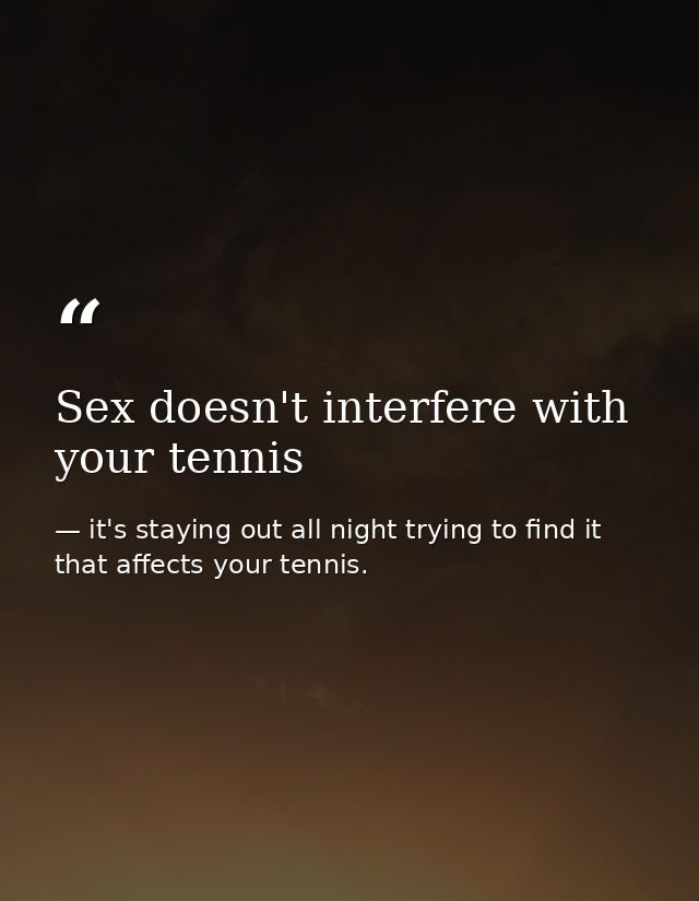 Sex doesn't interfere with your tennis — it's staying out all night trying to find it that affects your tennis.