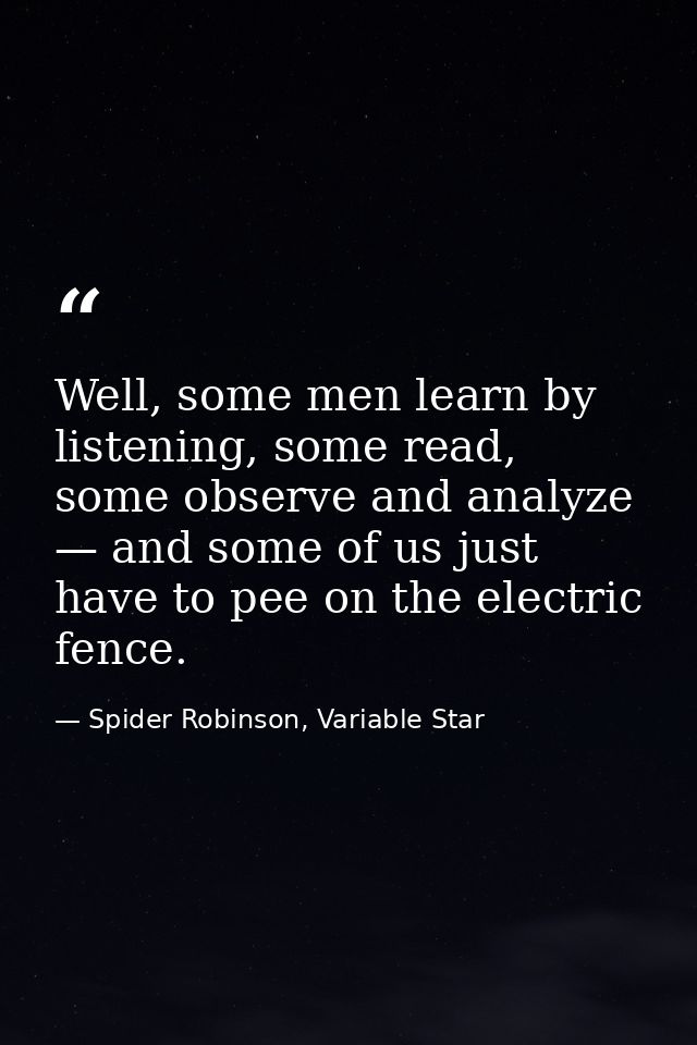 Well, some men learn by listening, some read, some observe and analyze — and some of us just have to pee on the electric — Spider Robinson, Variable Star