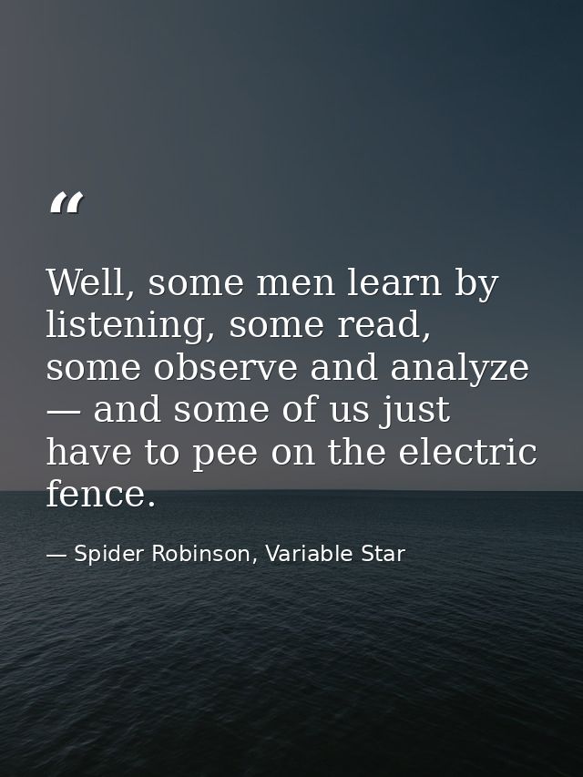 Well, some men learn by listening, some read, some observe and analyze — and some of us just have to pee on the electric — Spider Robinson, Variable Star