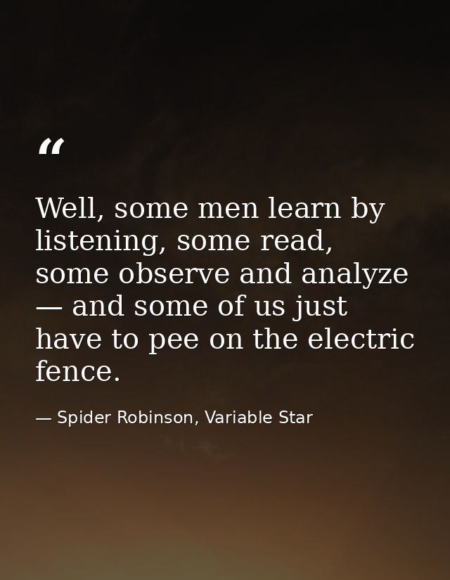 Well, some men learn by listening, some read, some observe and analyze — and some of us just have to pee on the electric — Spider Robinson, Variable Star