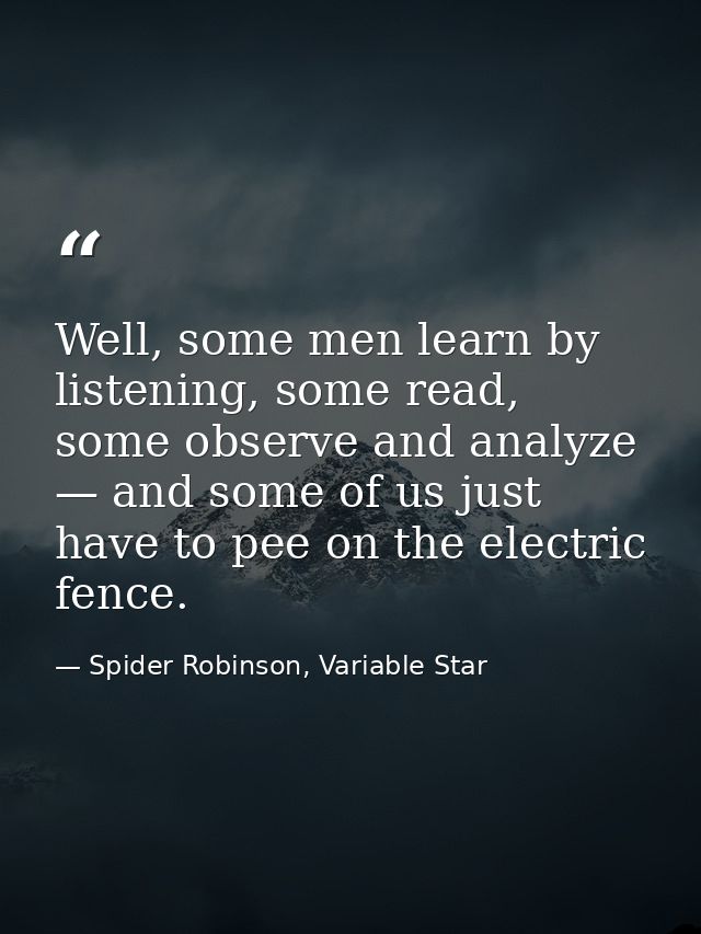Well, some men learn by listening, some read, some observe and analyze — and some of us just have to pee on the electric — Spider Robinson, Variable Star